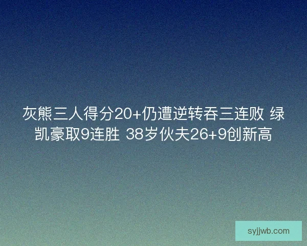 灰熊三人得分20+仍遭逆转吞三连败 绿凯豪取9连胜 38岁伙夫26+9创新高