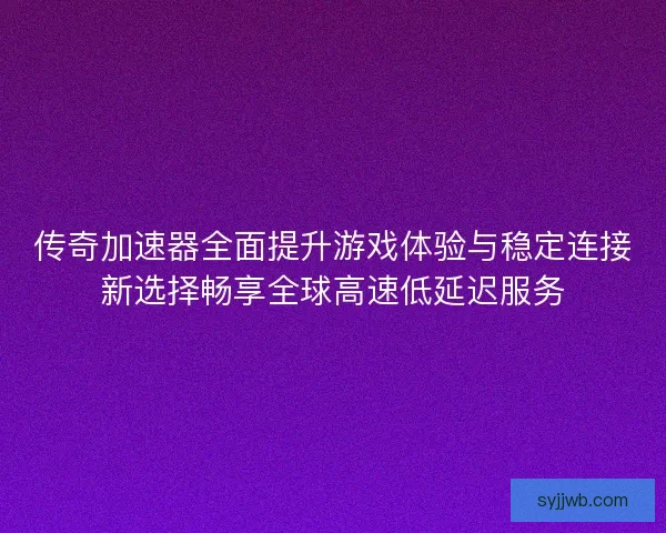 传奇加速器全面提升游戏体验与稳定连接新选择畅享全球高速低延迟服务