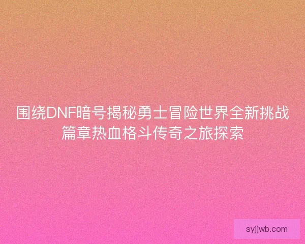 围绕DNF暗号揭秘勇士冒险世界全新挑战篇章热血格斗传奇之旅探索