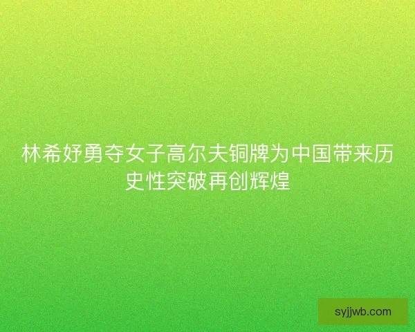林希妤勇夺女子高尔夫铜牌为中国带来历史性突破再创辉煌