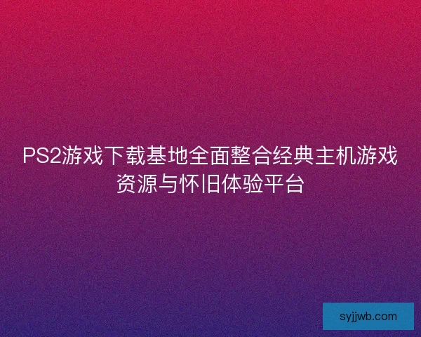 PS2游戏下载基地全面整合经典主机游戏资源与怀旧体验平台
