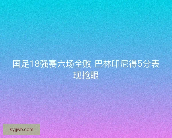 国足18强赛六场全败 巴林印尼得5分表现抢眼