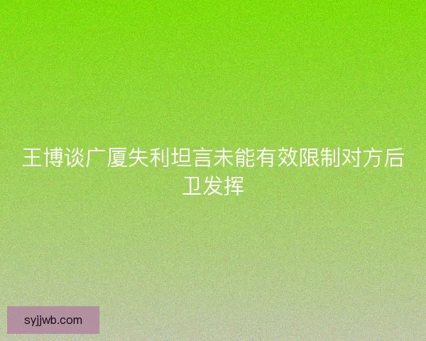 王博谈广厦失利坦言未能有效限制对方后卫发挥