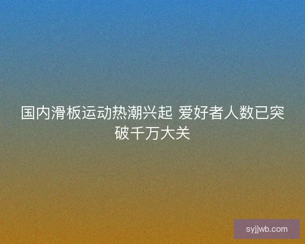 国内滑板运动热潮兴起 爱好者人数已突破千万大关