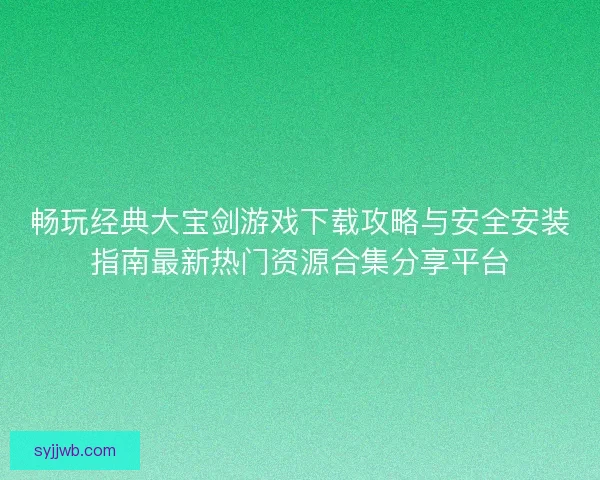 畅玩经典大宝剑游戏下载攻略与安全安装指南最新热门资源合集分享平台