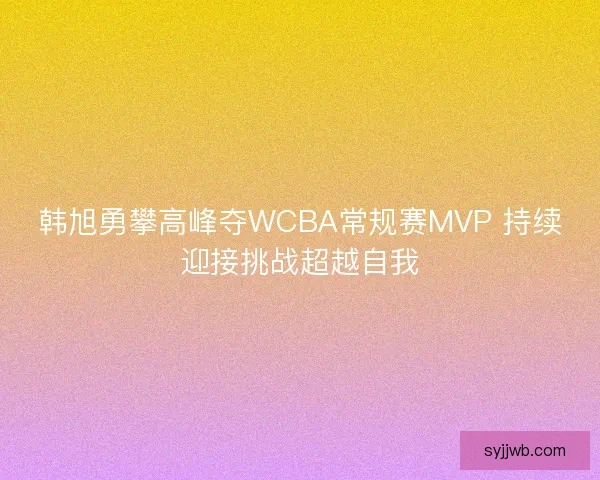 韩旭勇攀高峰夺WCBA常规赛MVP 持续迎接挑战超越自我
