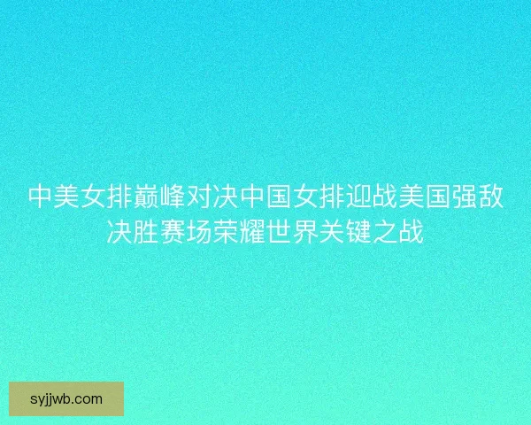 中美女排巅峰对决中国女排迎战美国强敌决胜赛场荣耀世界关键之战