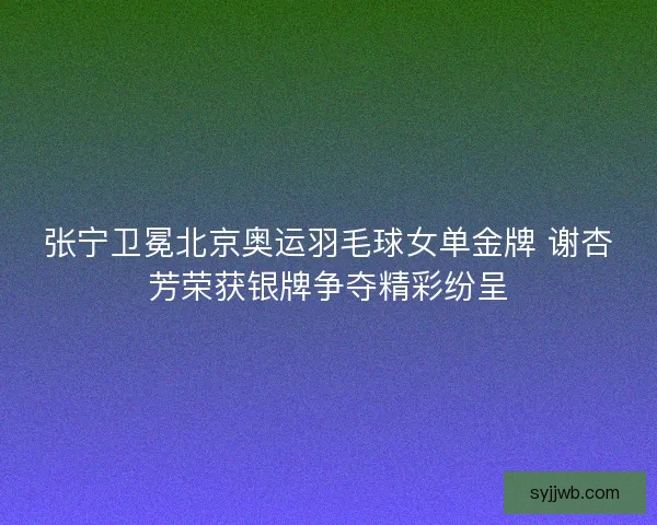 张宁卫冕北京奥运羽毛球女单金牌 谢杏芳荣获银牌争夺精彩纷呈