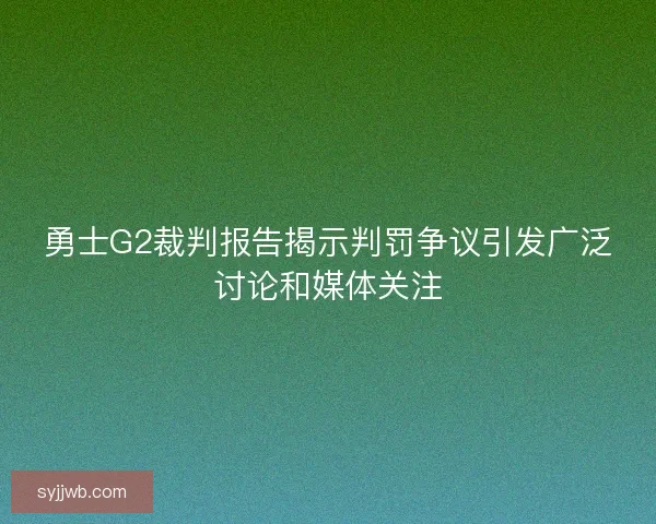 勇士G2裁判报告揭示判罚争议引发广泛讨论和媒体关注