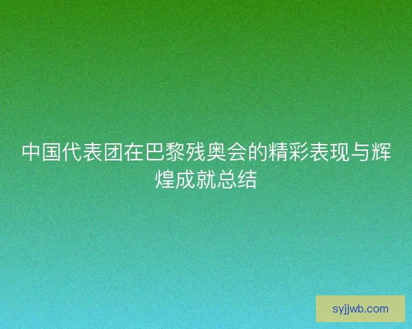 中国代表团在巴黎残奥会的精彩表现与辉煌成就总结