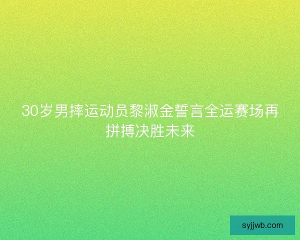 30岁男摔运动员黎淑金誓言全运赛场再拼搏决胜未来