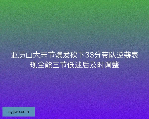 亚历山大末节爆发砍下33分带队逆袭表现全能三节低迷后及时调整