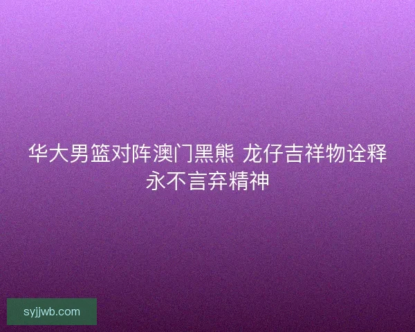 华大男篮对阵澳门黑熊 龙仔吉祥物诠释永不言弃精神